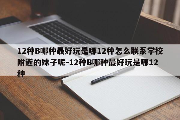 12种B哪种最好玩是哪12种怎么联系学校附近的妹子呢-12种B哪种最好玩是哪12种