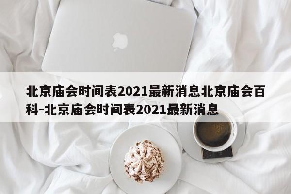 北京庙会时间表2021最新消息北京庙会百科-北京庙会时间表2021最新消息