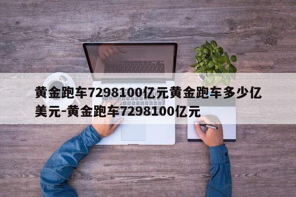 黄金跑车7298100亿元黄金跑车多少亿美元-黄金跑车7298100亿元