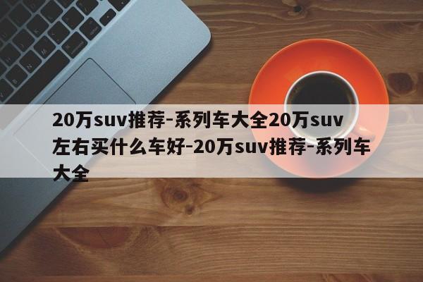 20万suv推荐-系列车大全20万suv左右买什么车好-20万suv推荐-系列车大全