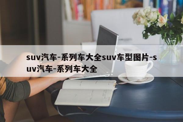 suv汽车-系列车大全suv车型图片-suv汽车-系列车大全