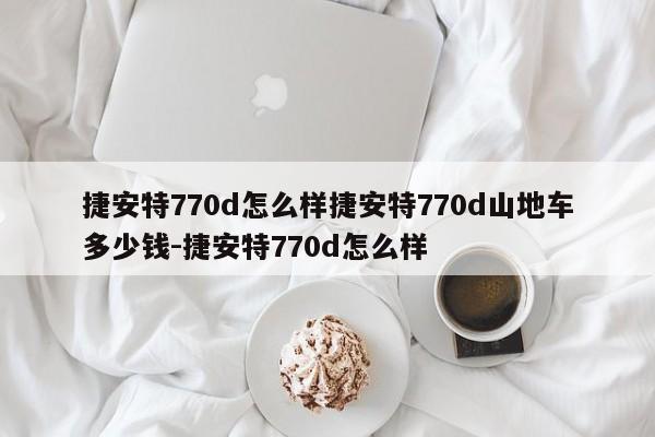 捷安特770d怎么样捷安特770d山地车多少钱-捷安特770d怎么样