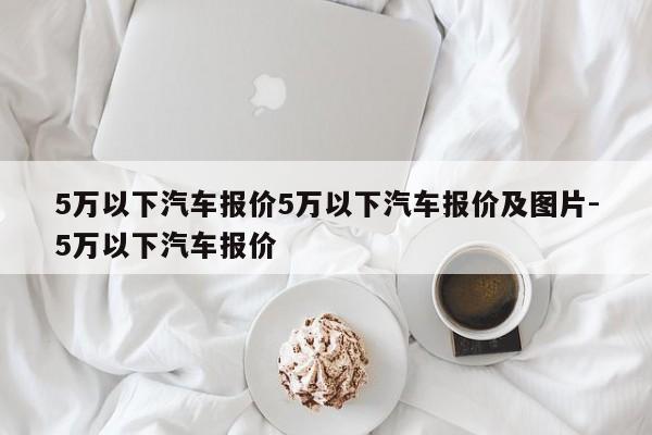 5万以下汽车报价5万以下汽车报价及图片-5万以下汽车报价