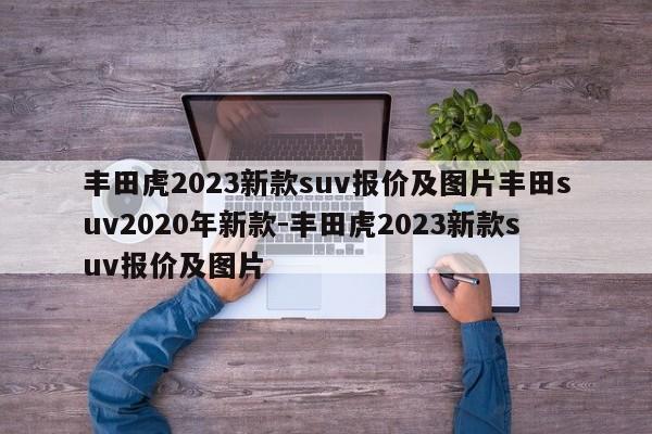 丰田虎2023新款suv报价及图片丰田suv2020年新款-丰田虎2023新款suv报价及图片