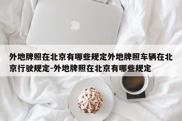 外地牌照在北京有哪些规定外地牌照车辆在北京行驶规定-外地牌照在北京有哪些规定