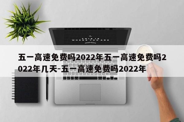 五一高速免费吗2022年五一高速免费吗2022年几天-五一高速免费吗2022年