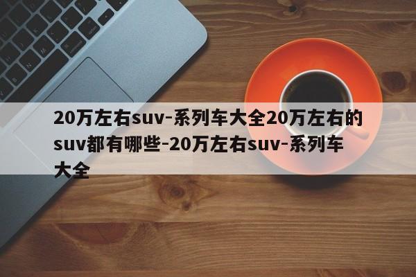 20万左右suv-系列车大全20万左右的suv都有哪些-20万左右suv-系列车大全