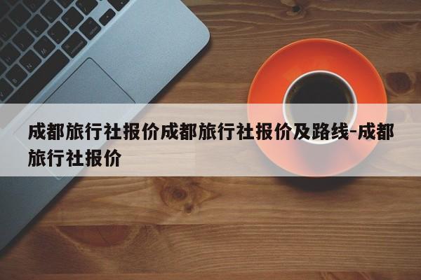 成都旅行社报价成都旅行社报价及路线-成都旅行社报价