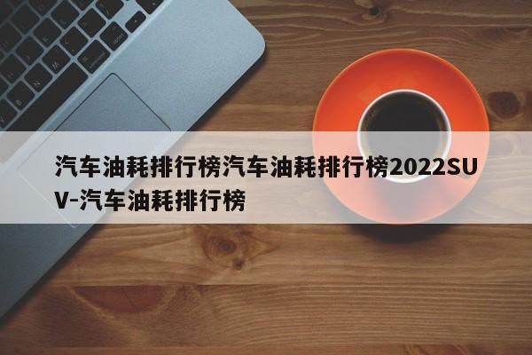 汽车油耗排行榜汽车油耗排行榜2022SUV-汽车油耗排行榜