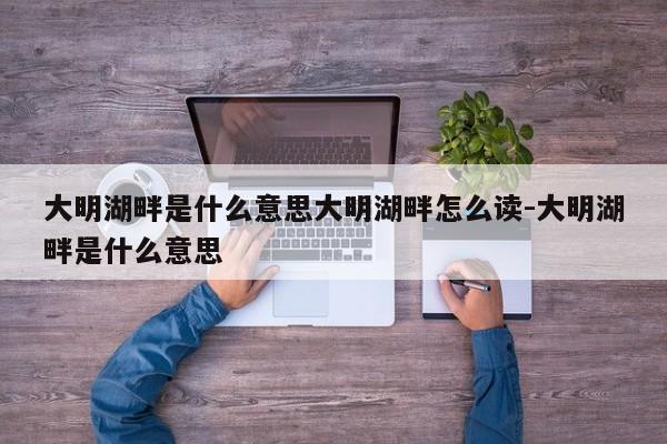 大明湖畔是什么意思大明湖畔怎么读-大明湖畔是什么意思