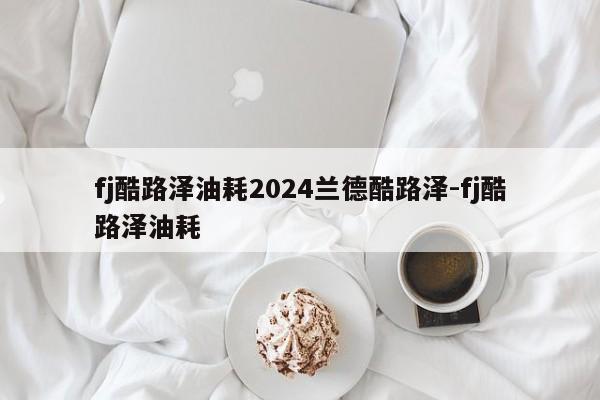 fj酷路泽油耗2024兰德酷路泽-fj酷路泽油耗