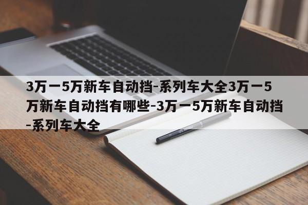 3万一5万新车自动挡-系列车大全3万一5万新车自动挡有哪些-3万一5万新车自动挡-系列车大全