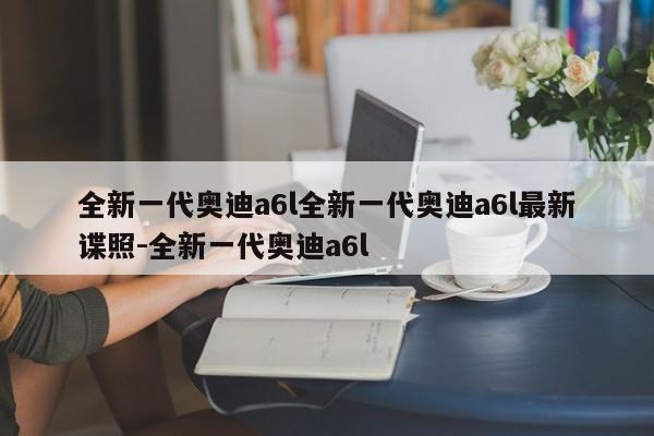 全新一代奥迪a6l全新一代奥迪a6l最新谍照-全新一代奥迪a6l