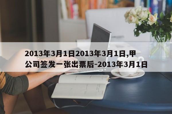 2013年3月1日2013年3月1日,甲公司签发一张出票后-2013年3月1日