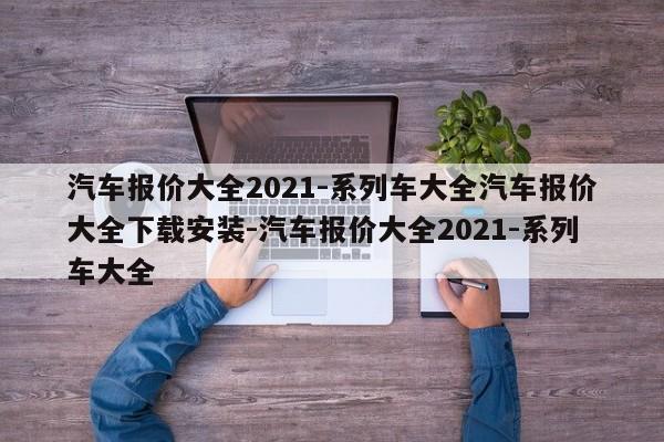 汽车报价大全2021-系列车大全汽车报价大全下载安装-汽车报价大全2021-系列车大全