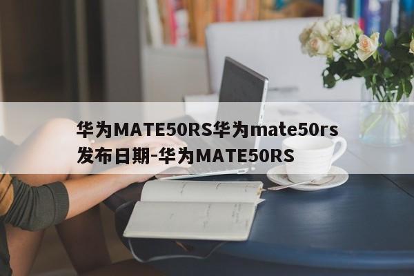 华为MATE50RS华为mate50rs发布日期-华为MATE50RS