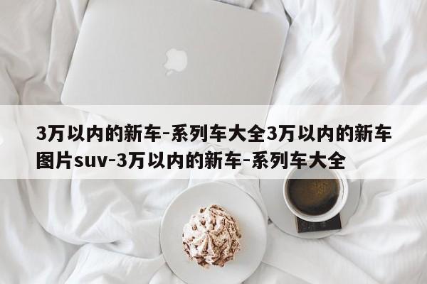 3万以内的新车-系列车大全3万以内的新车图片suv-3万以内的新车-系列车大全