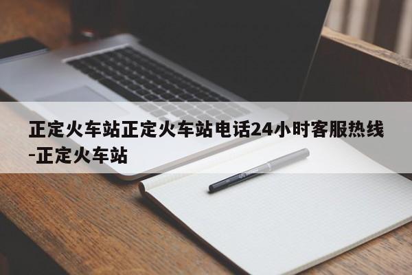 正定火车站正定火车站电话24小时客服热线-正定火车站