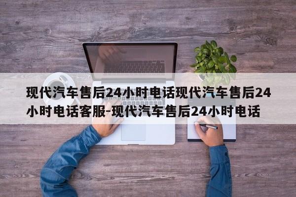 现代汽车售后24小时电话现代汽车售后24小时电话客服-现代汽车售后24小时电话