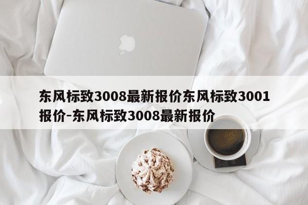 东风标致3008最新报价东风标致3001报价-东风标致3008最新报价