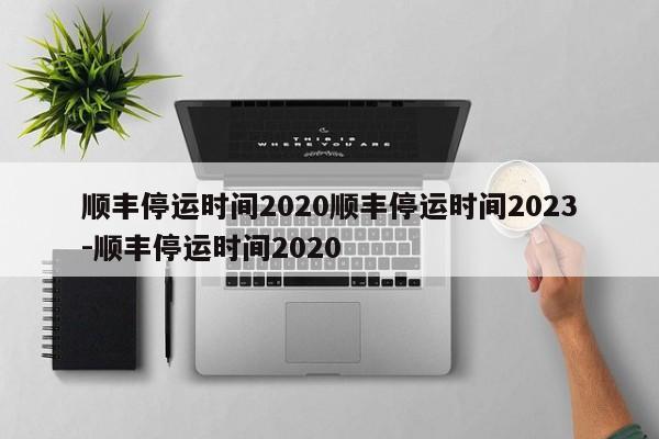 顺丰停运时间2020顺丰停运时间2023-顺丰停运时间2020