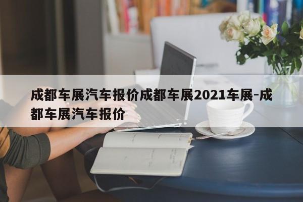 成都车展汽车报价成都车展2021车展-成都车展汽车报价