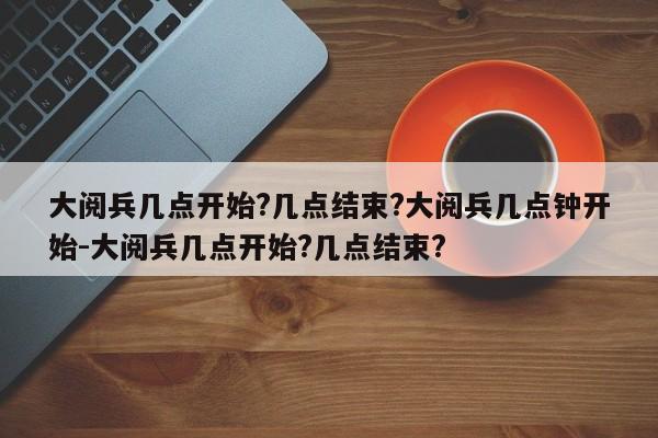 大阅兵几点开始?几点结束?大阅兵几点钟开始-大阅兵几点开始?几点结束?