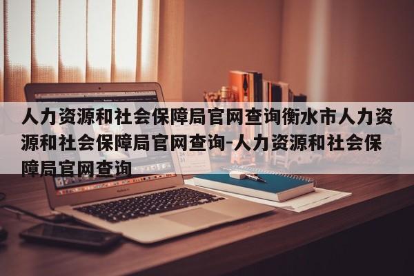 人力资源和社会保障局官网查询衡水市人力资源和社会保障局官网查询-人力资源和社会保障局官网查询