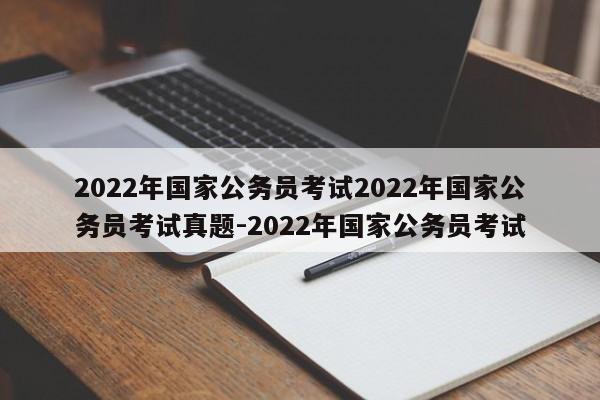 2022年国家公务员考试2022年国家公务员考试真题-2022年国家公务员考试