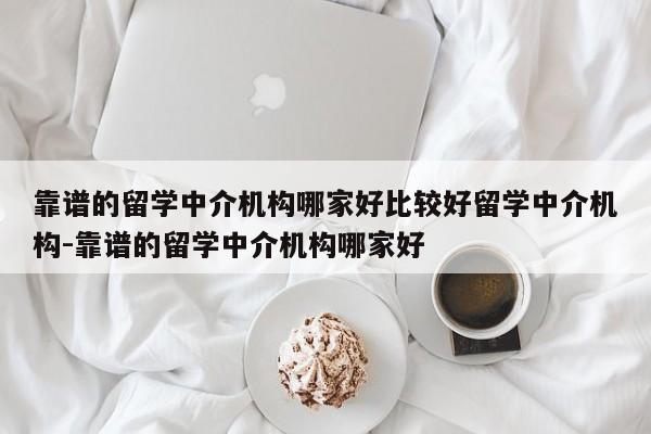 靠谱的留学中介机构哪家好比较好留学中介机构-靠谱的留学中介机构哪家好