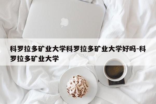 科罗拉多矿业大学科罗拉多矿业大学好吗-科罗拉多矿业大学