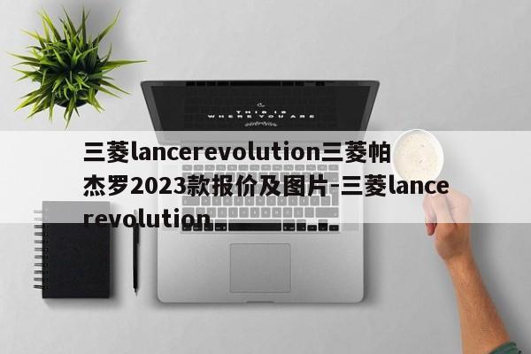 三菱lancerevolution三菱帕杰罗2023款报价及图片-三菱lancerevolution