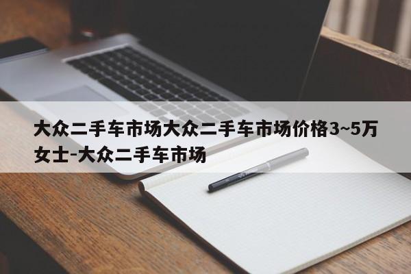 大众二手车市场大众二手车市场价格3~5万女士-大众二手车市场