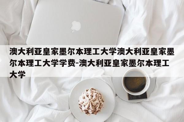 澳大利亚皇家墨尔本理工大学澳大利亚皇家墨尔本理工大学学费-澳大利亚皇家墨尔本理工大学