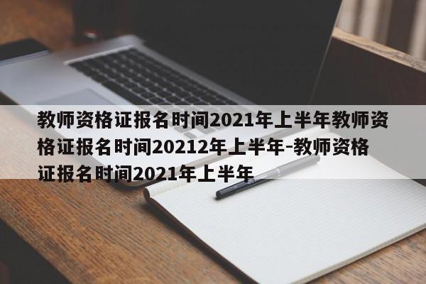 教师资格证报名时间2021年上半年教师资格证报名时间20212年上半年-教师资格证报名时间2021年上半年