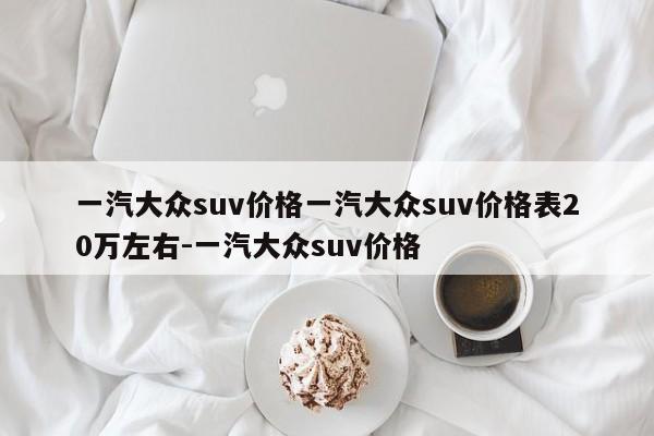 一汽大众suv价格一汽大众suv价格表20万左右-一汽大众suv价格