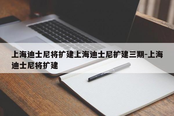 上海迪士尼将扩建上海迪士尼扩建三期-上海迪士尼将扩建