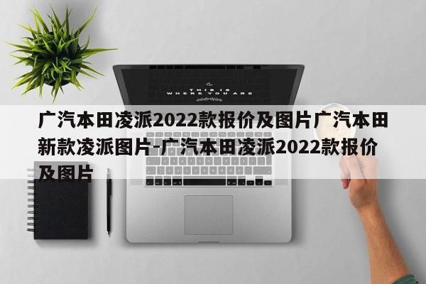 广汽本田凌派2022款报价及图片广汽本田新款凌派图片-广汽本田凌派2022款报价及图片