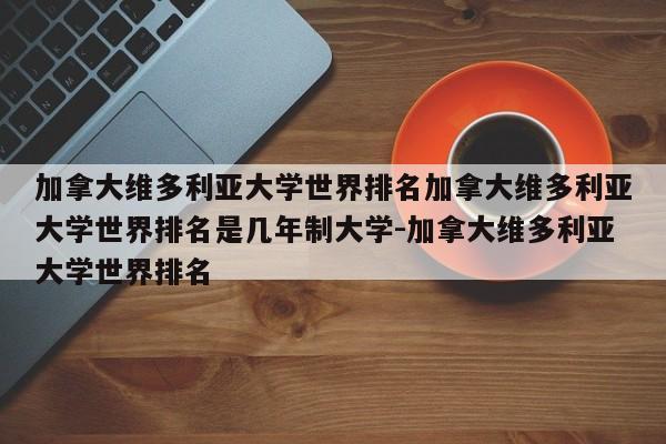 加拿大维多利亚大学世界排名加拿大维多利亚大学世界排名是几年制大学-加拿大维多利亚大学世界排名