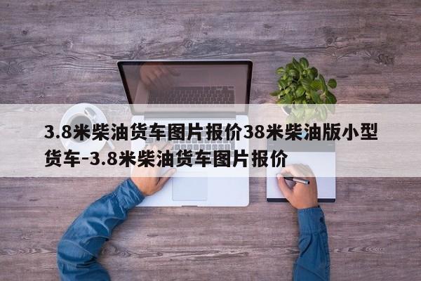 3.8米柴油货车图片报价38米柴油版小型货车-3.8米柴油货车图片报价