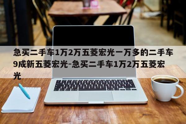 急买二手车1万2万五菱宏光一万多的二手车9成新五菱宏光-急买二手车1万2万五菱宏光