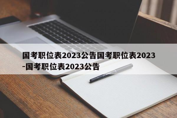 国考职位表2023公告国考职位表2023-国考职位表2023公告