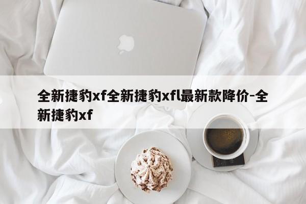 全新捷豹xf全新捷豹xfl最新款降价-全新捷豹xf