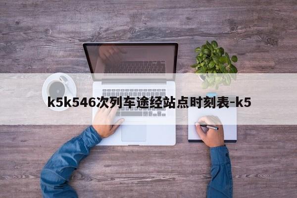 k5k546次列车途经站点时刻表-k5