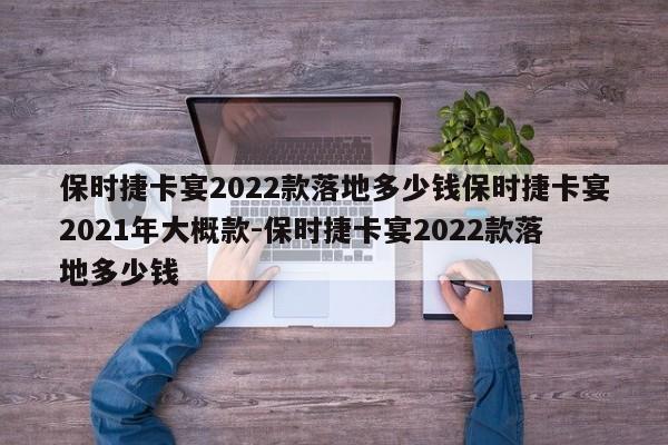 保时捷卡宴2022款落地多少钱保时捷卡宴2021年大概款-保时捷卡宴2022款落地多少钱