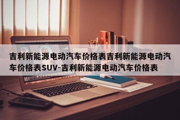 吉利新能源电动汽车价格表吉利新能源电动汽车价格表SUV-吉利新能源电动汽车价格表