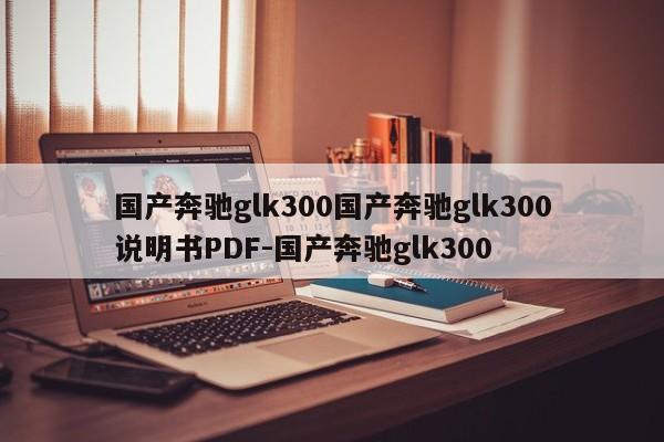 国产奔驰glk300国产奔驰glk300说明书PDF-国产奔驰glk300