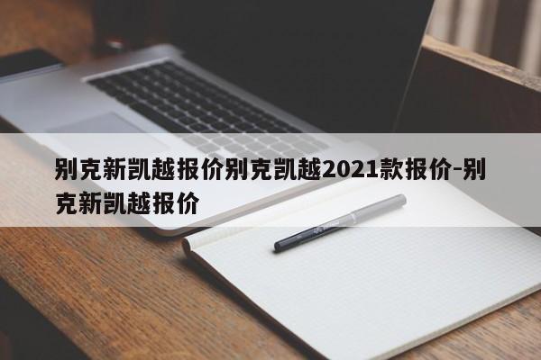 别克新凯越报价别克凯越2021款报价-别克新凯越报价