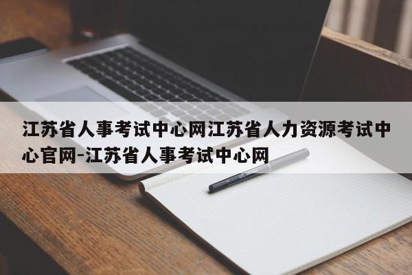 江苏省人事考试中心网江苏省人力资源考试中心官网-江苏省人事考试中心网