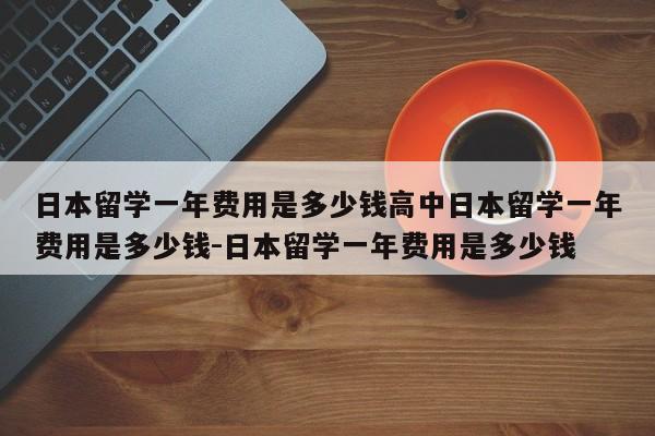 日本留学一年费用是多少钱高中日本留学一年费用是多少钱-日本留学一年费用是多少钱